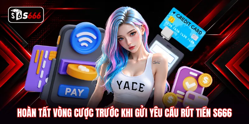 Hoàn tất vòng cược trước khi gửi yêu cầu rút tiền S666